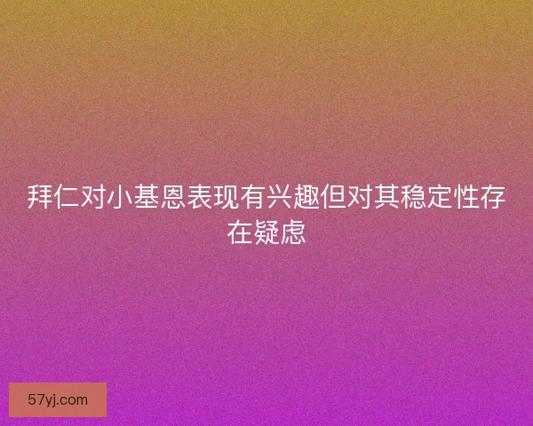 拜仁对小基恩表现有兴趣但对其稳定性存在疑虑