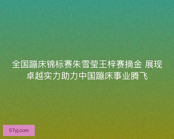 全国蹦床锦标赛朱雪莹王梓赛摘金 展现卓越实力助力中国蹦床事业腾飞