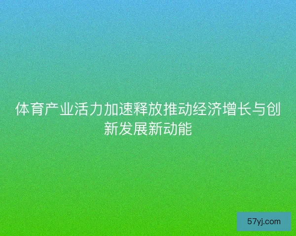 体育产业活力加速释放推动经济增长与创新发展新动能