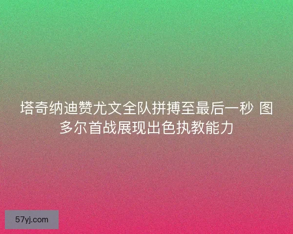 塔奇纳迪赞尤文全队拼搏至最后一秒 图多尔首战展现出色执教能力