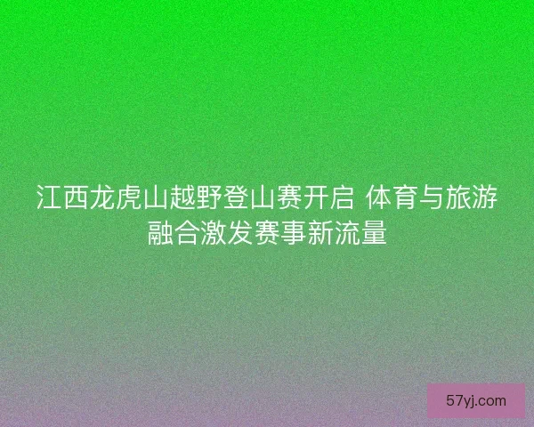 江西龙虎山越野登山赛开启 体育与旅游融合激发赛事新流量
