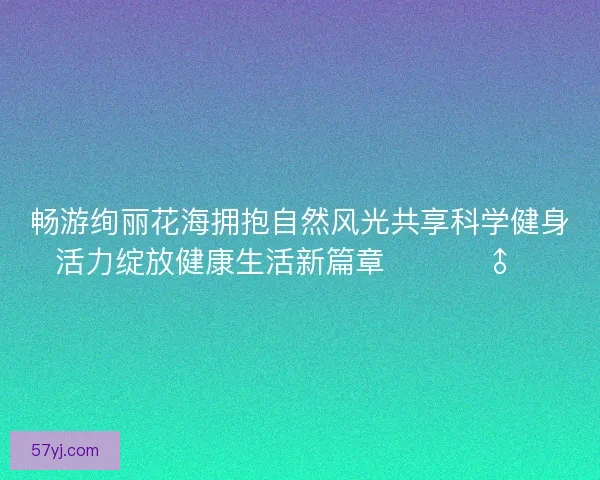 畅游绚丽花海拥抱自然风光共享科学健身活力绽放健康生活新篇章 🌸🏃‍♂️