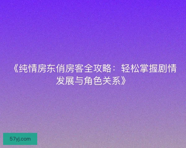 《纯情房东俏房客全攻略：轻松掌握剧情发展与角色关系》