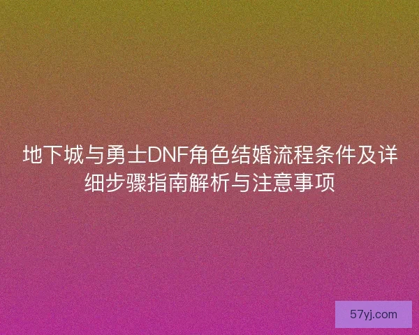 地下城与勇士DNF角色结婚流程条件及详细步骤指南解析与注意事项
