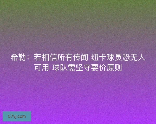 希勒：若相信所有传闻 纽卡球员恐无人可用 球队需坚守要价原则