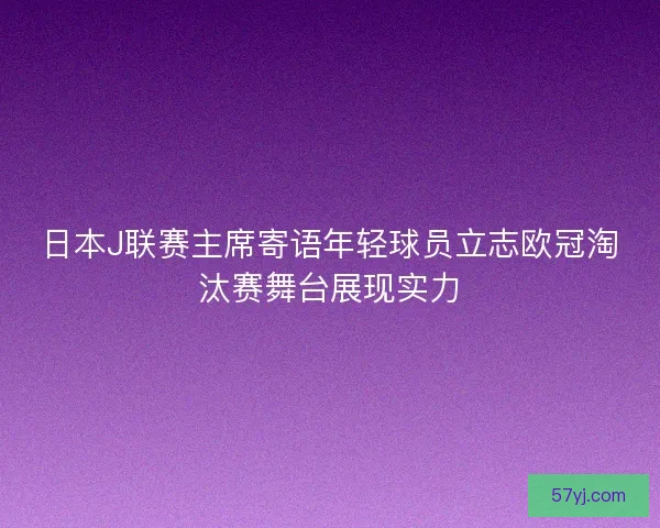 日本J联赛主席寄语年轻球员立志欧冠淘汰赛舞台展现实力