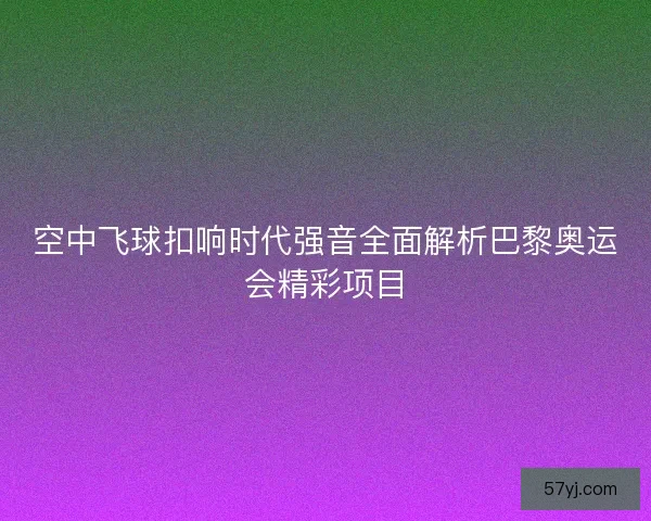 空中飞球扣响时代强音全面解析巴黎奥运会精彩项目