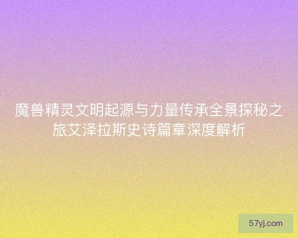 魔兽精灵文明起源与力量传承全景探秘之旅艾泽拉斯史诗篇章深度解析