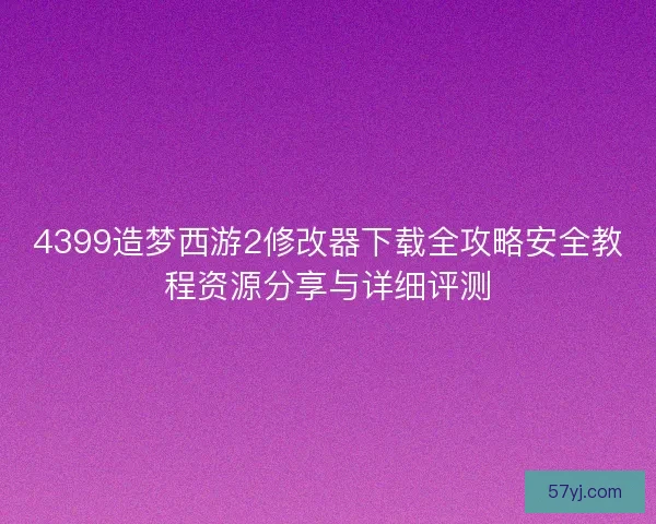 4399造梦西游2修改器下载全攻略安全教程资源分享与详细评测