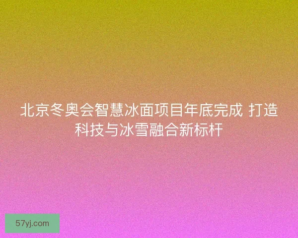 北京冬奥会智慧冰面项目年底完成 打造科技与冰雪融合新标杆