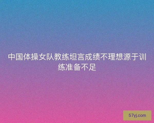 中国体操女队教练坦言成绩不理想源于训练准备不足