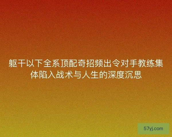 躯干以下全系顶配奇招频出令对手教练集体陷入战术与人生的深度沉思