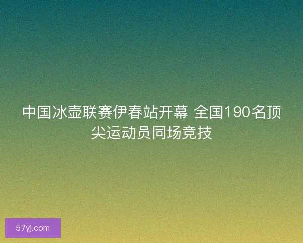 中国冰壶联赛伊春站开幕 全国190名顶尖运动员同场竞技