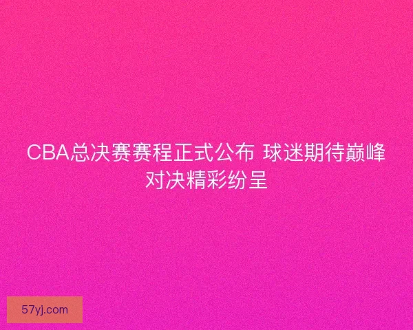CBA总决赛赛程正式公布 球迷期待巅峰对决精彩纷呈