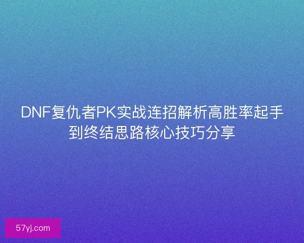 DNF复仇者PK实战连招解析高胜率起手到终结思路核心技巧分享