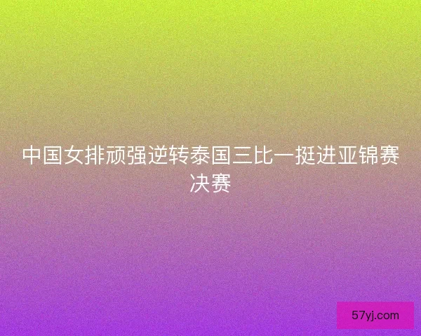 中国女排顽强逆转泰国三比一挺进亚锦赛决赛