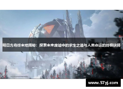 明日方舟终末地揭秘：探索未来废墟中的求生之道与人类命运的终极抉择